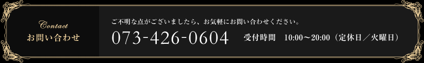 お問い合わせ｜ご不明な点がございましたら、お気軽にお問い合わせください。｜TEL 073-426-0604｜受付時間　10:00～20:00（定休日／火曜日）